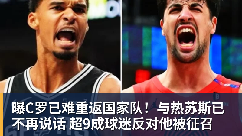 曝C罗已难重返国家队!与热苏斯已不再说话 超9成球迷反对他被征召